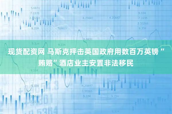 现货配资网 马斯克抨击英国政府用数百万英镑“贿赂”酒店业主安置非法移民