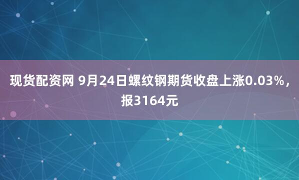 现货配资网 9月24日螺纹钢期货收盘上涨0.03%,报3164元