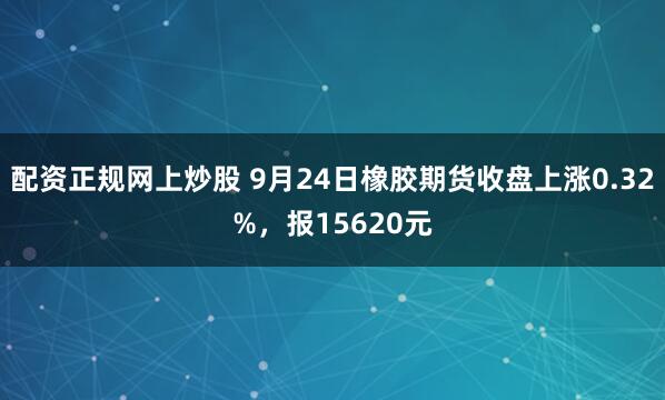配资正规网上炒股 9月24日橡胶期货收盘上涨0.32%,报15620元