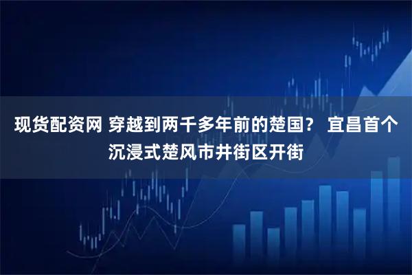现货配资网 穿越到两千多年前的楚国? 宜昌首个沉浸式楚风市井街区开街
