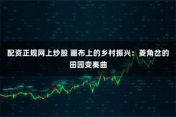 配资正规网上炒股 画布上的乡村振兴:菱角岔的田园变奏曲