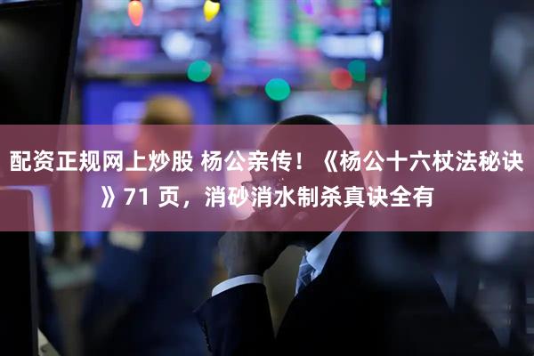 配资正规网上炒股 杨公亲传!《杨公十六杖法秘诀》71 页,消砂消水制杀真诀全有