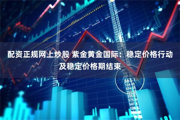 配资正规网上炒股 紫金黄金国际:稳定价格行动及稳定价格期结束