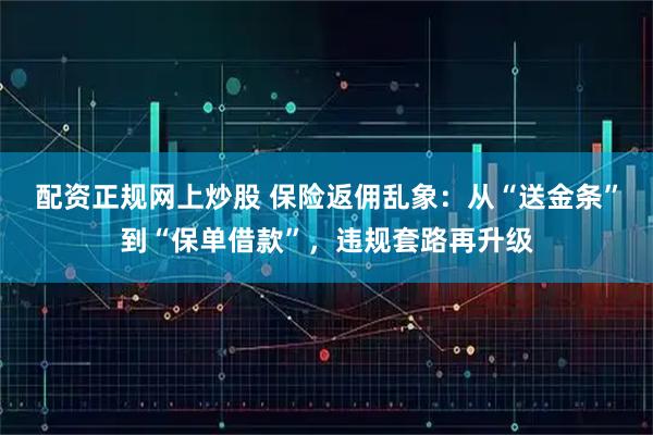 配资正规网上炒股 保险返佣乱象:从“送金条”到“保单借款”,违规套路再升级