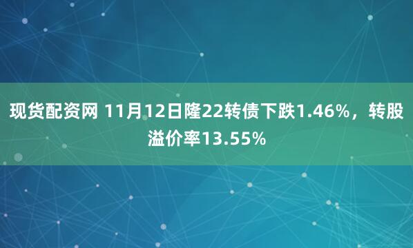现货配资网 11月12日隆22转债下跌1.46%,转股溢价率13.55%