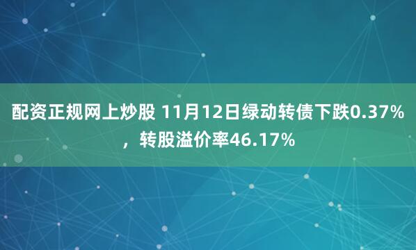 配资正规网上炒股 11月12日绿动转债下跌0.37%,转股溢价率46.17%