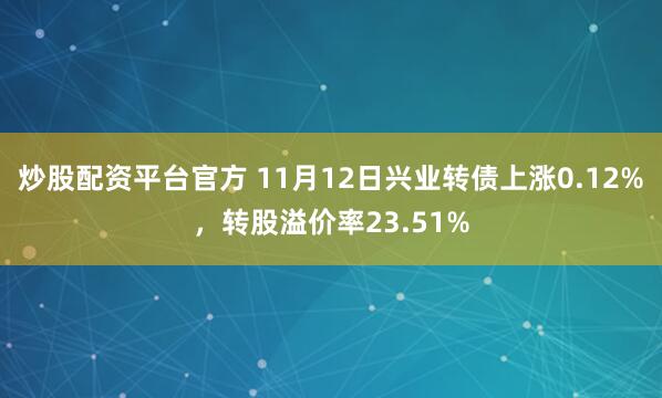 炒股配资平台官方 11月12日兴业转债上涨0.12%,转股溢价率23.51%