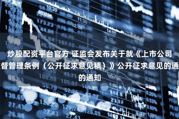 炒股配资平台官方 证监会发布关于就《上市公司监督管理条例(公开征求意见稿)》公开征求意见的通知