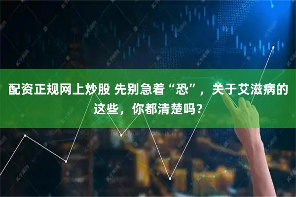 配资正规网上炒股 先别急着“恐”,关于艾滋病的这些,你都清楚吗?