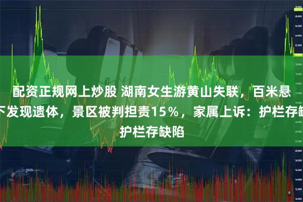 配资正规网上炒股 湖南女生游黄山失联，百米悬崖下发现遗体，景区被判担责15％，家属上诉：护栏存缺陷