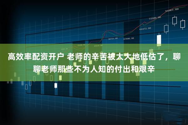 高效率配资开户 老师的辛苦被大大地低估了，聊聊老师那些不为人知的付出和艰辛