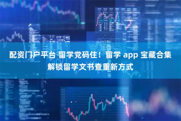 配资门户平台 留学党码住！留学 app 宝藏合集解锁留学文书查重新方式