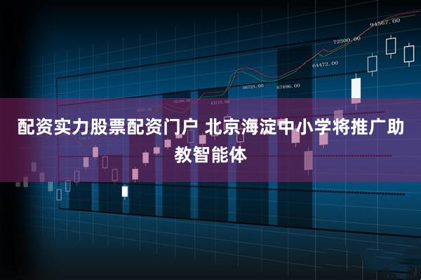 配资实力股票配资门户 北京海淀中小学将推广助教智能体