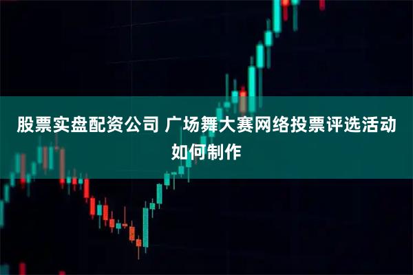 股票实盘配资公司 广场舞大赛网络投票评选活动如何制作