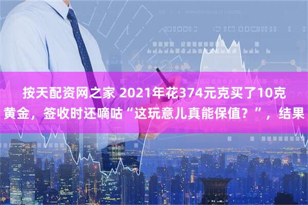 按天配资网之家 2021年花374元克买了10克黄金，签收时还嘀咕“这玩意儿真能保值？”，结果