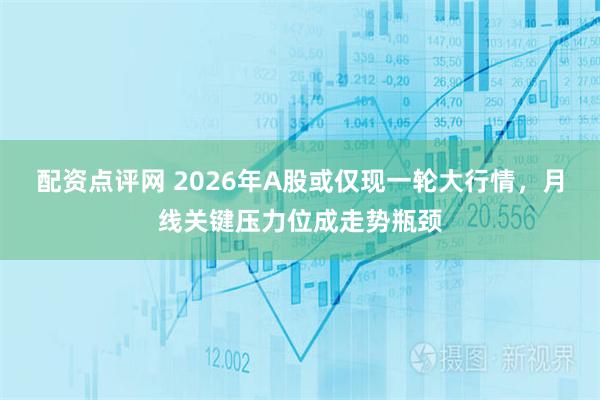 配资点评网 2026年A股或仅现一轮大行情，月线关键压力位成走势瓶颈
