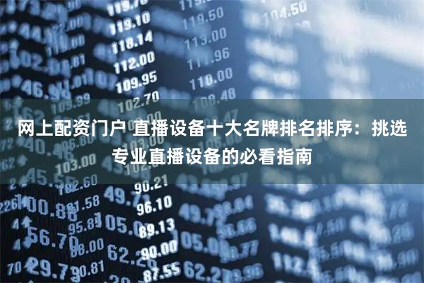 网上配资门户 直播设备十大名牌排名排序：挑选专业直播设备的必看指南