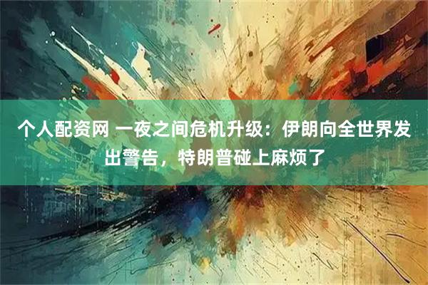 个人配资网 一夜之间危机升级：伊朗向全世界发出警告，特朗普碰上麻烦了