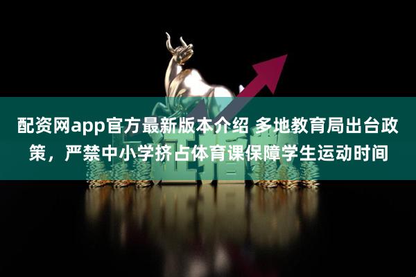 配资网app官方最新版本介绍 多地教育局出台政策，严禁中小学挤占体育课保障学生运动时间