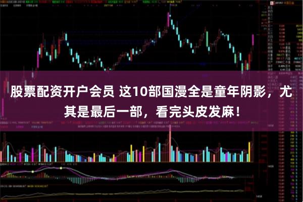 股票配资开户会员 这10部国漫全是童年阴影，尤其是最后一部，看完头皮发麻！