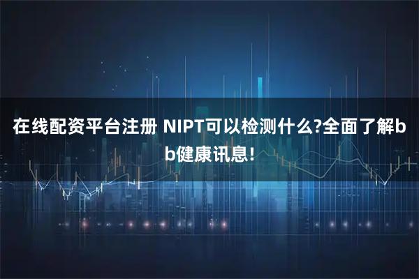 在线配资平台注册 NIPT可以检测什么?全面了解bb健康讯息!